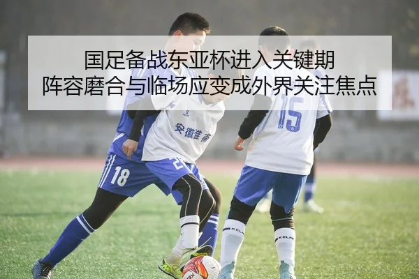 国足备战东亚杯进入关键期 阵容磨合与临场应变成外界关注焦点