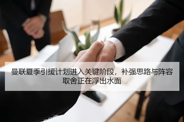 曼联夏季引援计划进入关键阶段，补强思路与阵容取舍正在浮出水面